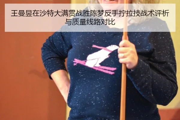 王曼昱在沙特大满贯战胜陈梦反手拧拉技战术评析与质量线路对比