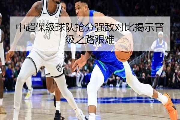 中超保级球队抢分强敌对比揭示晋级之路艰难